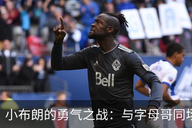 小布朗的勇气之战：与字母哥同场竞技，我也能穿上得分的鞋！