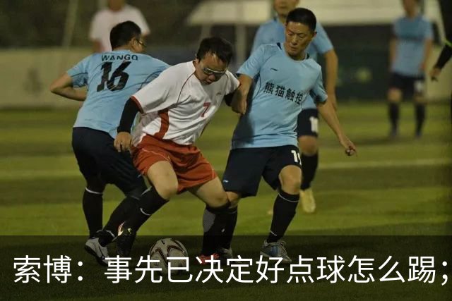 索博：事先已决定好点球怎么踢；如果能拿到三分我会更高兴