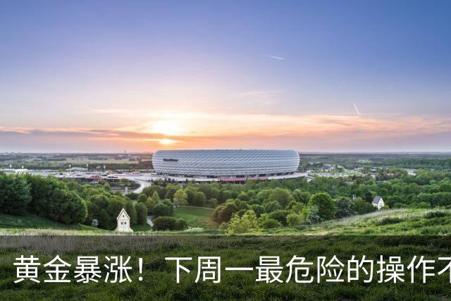 黄金暴涨！下周一最危险的操作不是空仓，而是这3个